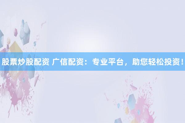 股票炒股配资 广信配资：专业平台，助您轻松投资！