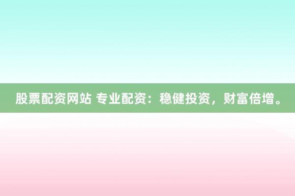 股票配资网站 专业配资：稳健投资，财富倍增。