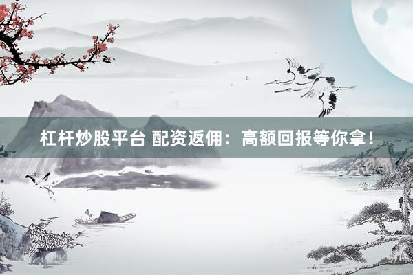 杠杆炒股平台 配资返佣：高额回报等你拿！