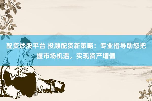 配资炒股平台 投顾配资新策略：专业指导助您把握市场机遇，实现资产增值
