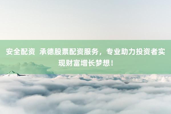 安全配资  承德股票配资服务，专业助力投资者实现财富增长梦想！