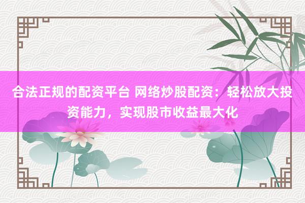 合法正规的配资平台 网络炒股配资:轻松放大投资能力,实现股市收益最大化