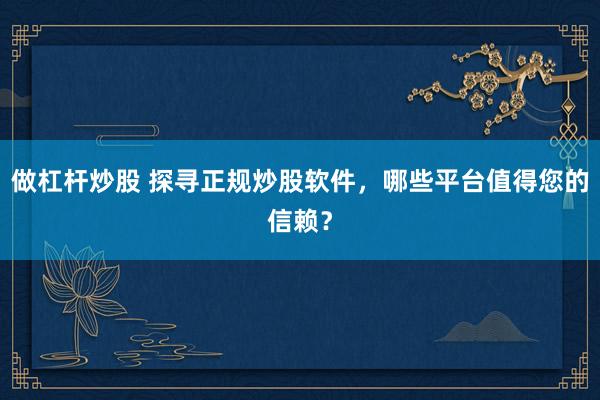 做杠杆炒股 探寻正规炒股软件，哪些平台值得您的信赖？