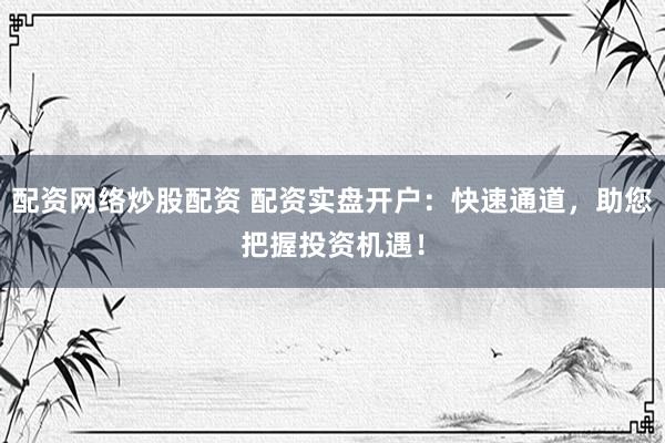 配资网络炒股配资 配资实盘开户：快速通道，助您把握投资机遇！