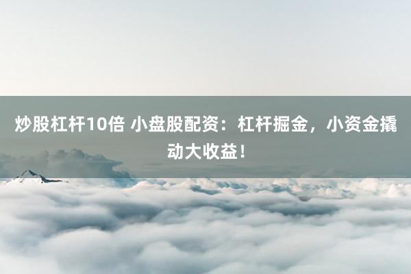 炒股杠杆10倍 小盘股配资：杠杆掘金，小资金撬动大收益！