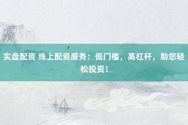 实盘配资 线上配资服务:低门槛,高杠杆,助您轻松投资!