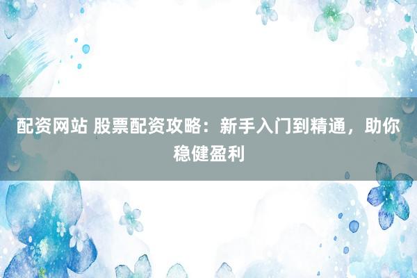 配资网站 股票配资攻略：新手入门到精通，助你稳健盈利