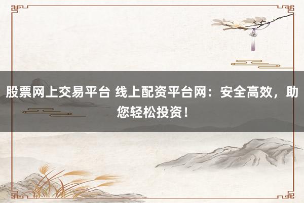 股票网上交易平台 线上配资平台网：安全高效，助您轻松投资！