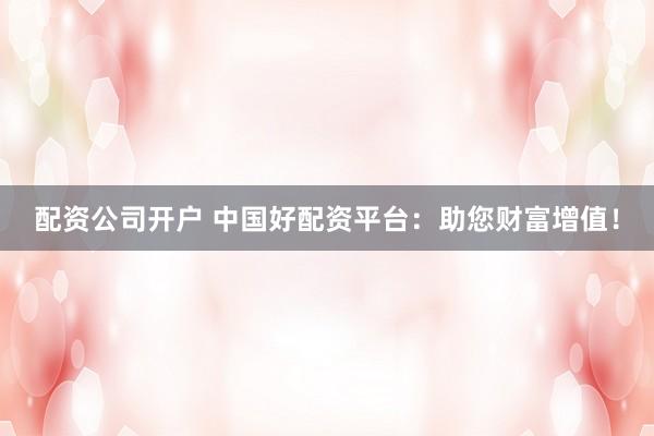 配资公司开户 中国好配资平台：助您财富增值！
