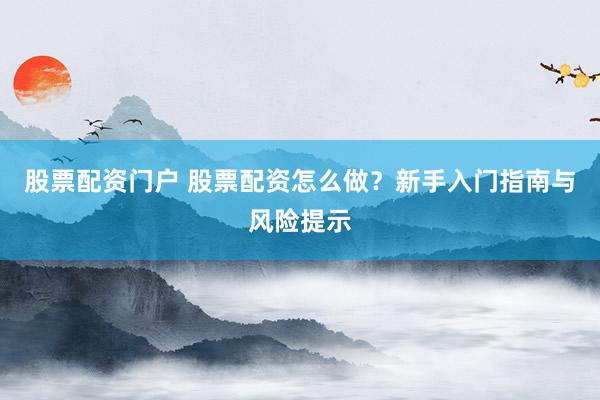 股票配资门户 股票配资怎么做？新手入门指南与风险提示