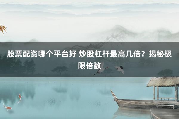 股票配资哪个平台好 炒股杠杆最高几倍？揭秘极限倍数