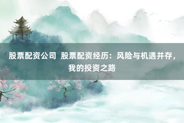 股票配资公司  股票配资经历：风险与机遇并存，我的投资之路