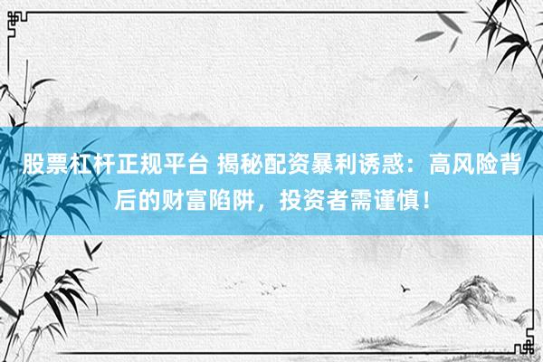 股票杠杆正规平台 揭秘配资暴利诱惑：高风险背后的财富陷阱，投资者需谨慎！