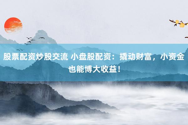 股票配资炒股交流 小盘股配资：撬动财富，小资金也能博大收益！