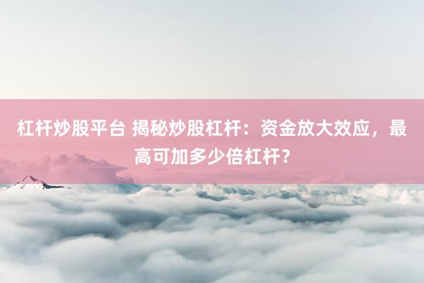 杠杆炒股平台 揭秘炒股杠杆：资金放大效应，最高可加多少倍杠杆？