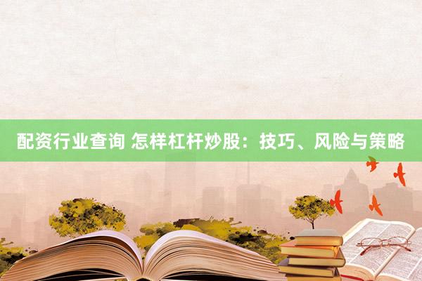 配资行业查询 怎样杠杆炒股：技巧、风险与策略