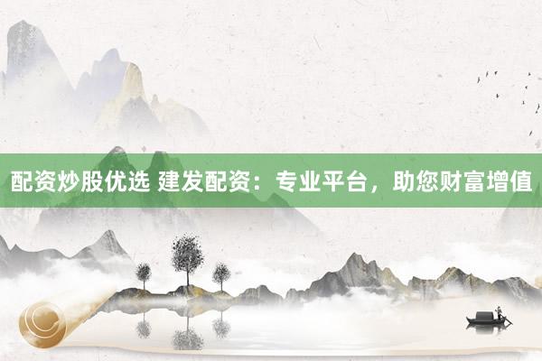 配资炒股优选 建发配资：专业平台，助您财富增值
