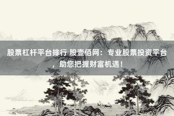 股票杠杆平台排行 股壹佰网：专业股票投资平台，助您把握财富机遇！