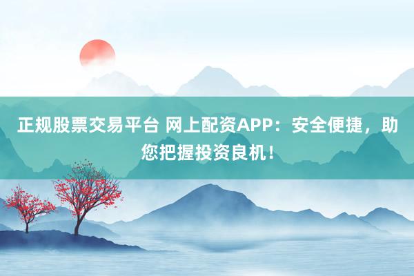 正规股票交易平台 网上配资APP：安全便捷，助您把握投资良机！