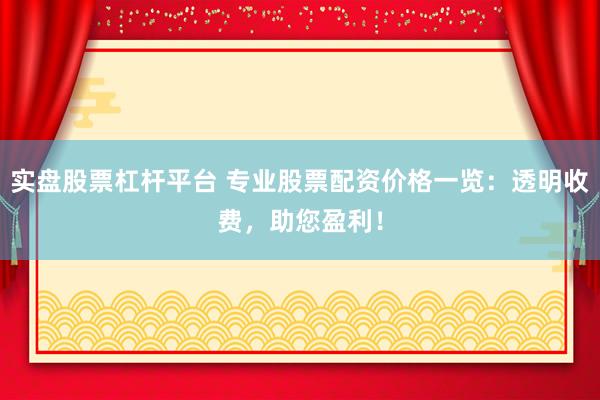 实盘股票杠杆平台 专业股票配资价格一览:透明收费,助您盈利!