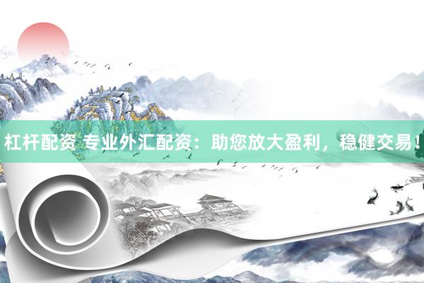 杠杆配资 专业外汇配资：助您放大盈利，稳健交易！