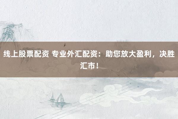 线上股票配资 专业外汇配资：助您放大盈利，决胜汇市！