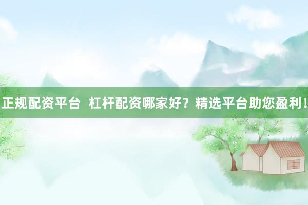 正规配资平台  杠杆配资哪家好？精选平台助您盈利！