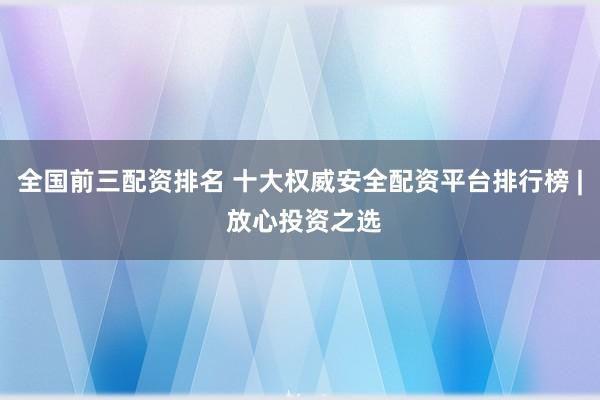 全国前三配资排名 十大权威安全配资平台排行榜 | 放心投资之选
