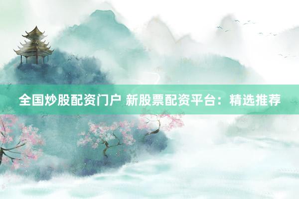 全国炒股配资门户 新股票配资平台：精选推荐