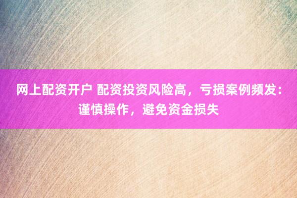 网上配资开户 配资投资风险高，亏损案例频发：谨慎操作，避免资金损失
