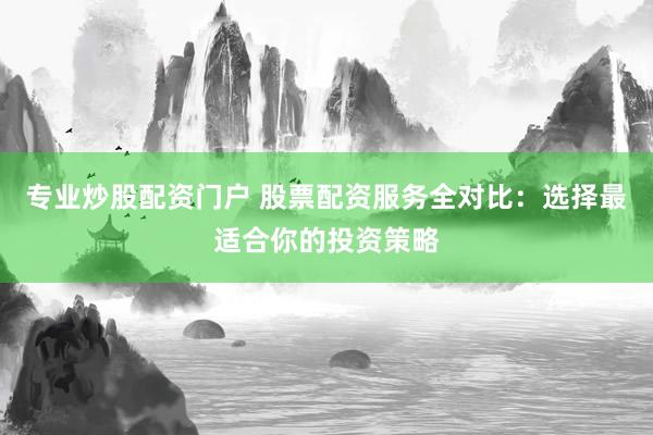 专业炒股配资门户 股票配资服务全对比：选择最适合你的投资策略
